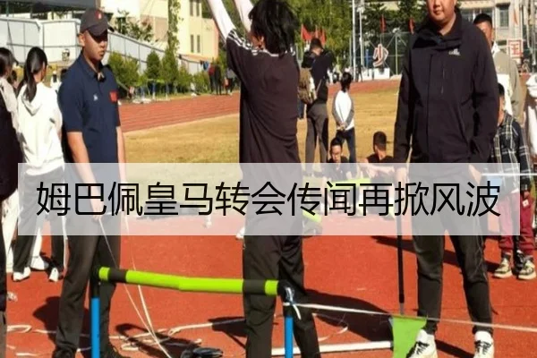 姆巴佩皇马转会传闻再掀风波
