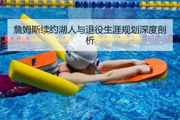 詹姆斯续约湖人与退役生涯规划深度剖析