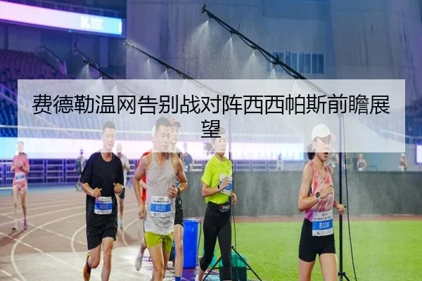 费德勒温网告别战对阵西西帕斯前瞻展望