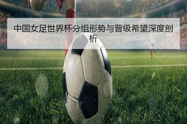 中国女足世界杯分组形势与晋级希望深度剖析