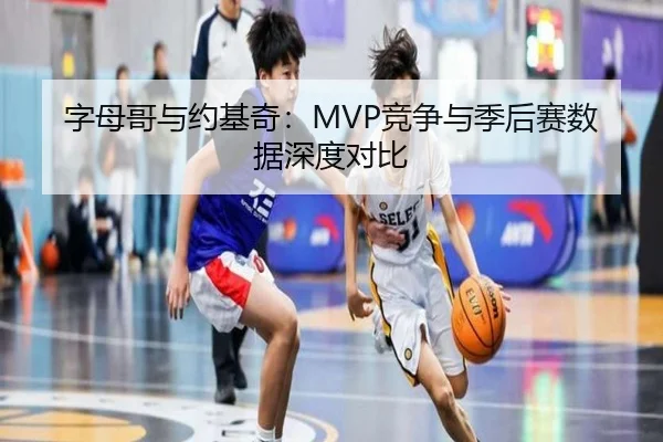 字母哥与约基奇：MVP竞争与季后赛数据深度对比